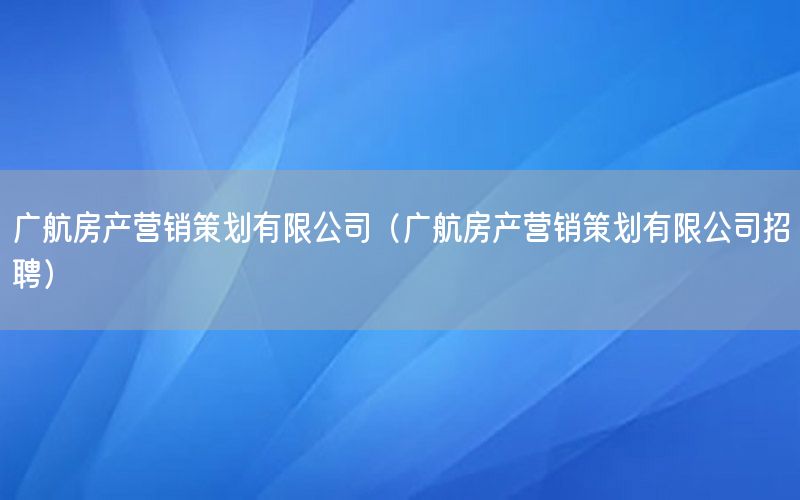 广航房产营销策划有限公司（广航房产营销策划有限公司招聘）