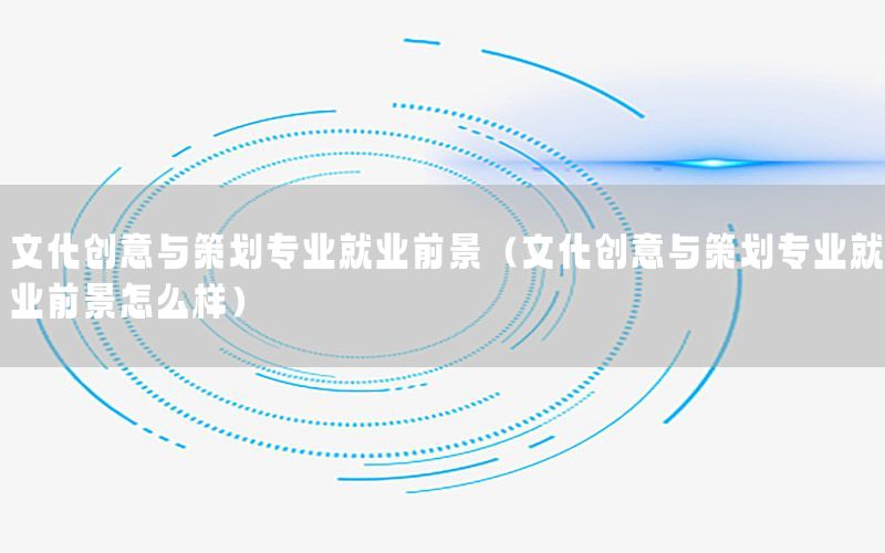 文化创意与策划专业就业前景（文化创意与策划专业就业前景怎么样）