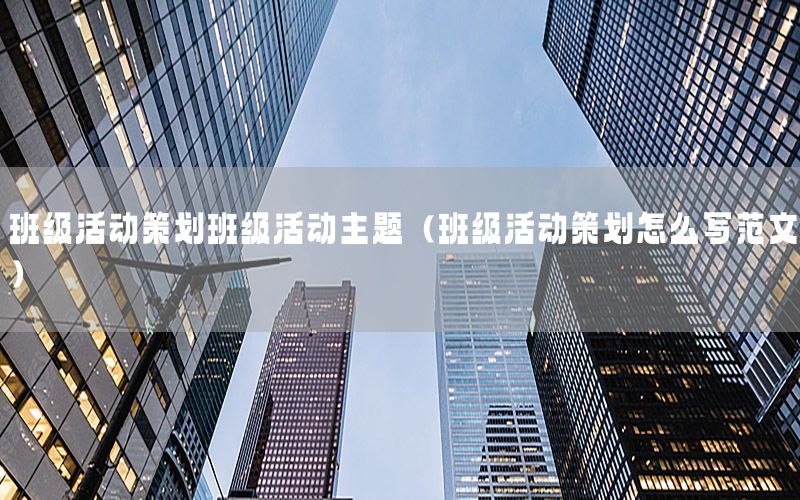 班级活动策划班级活动主题（班级活动策划怎么写范文）