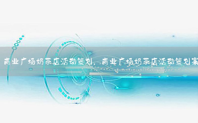 商业广场奶茶店活动策划，商业广场奶茶店活动策划案