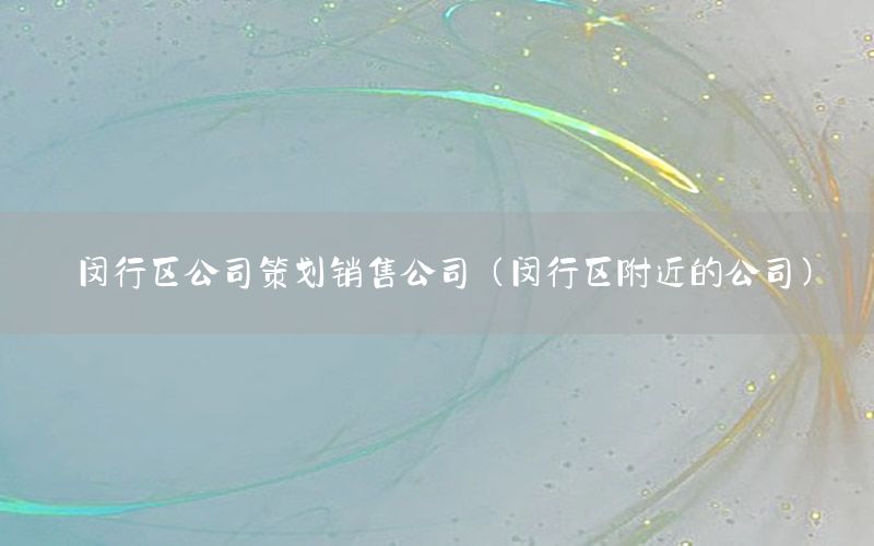 闵行区公司策划销售公司（闵行区附近的公司）