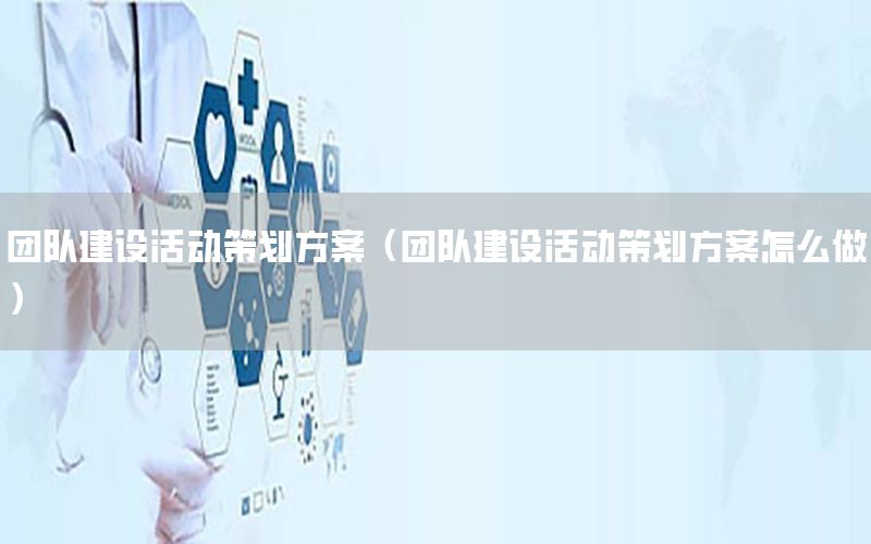 团队建设活动策划方案（团队建设活动策划方案怎么做）