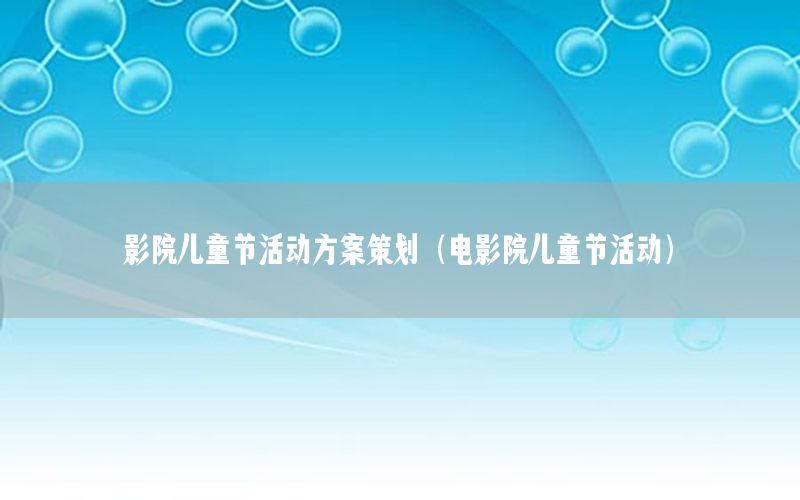 影院儿童节活动方案策划（电影院儿童节活动）