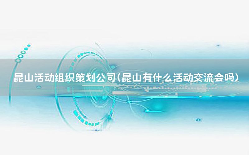 昆山活动组织策划公司（昆山有什么活动交流会吗）