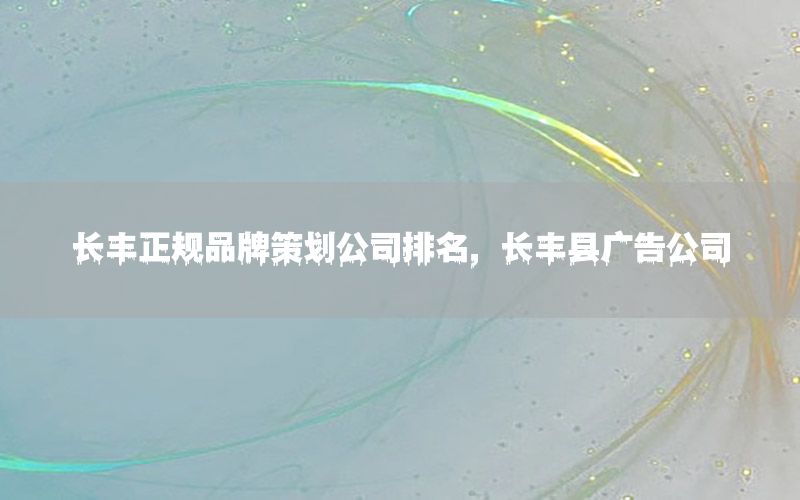 长丰正规品牌策划公司排名，长丰县广告公司