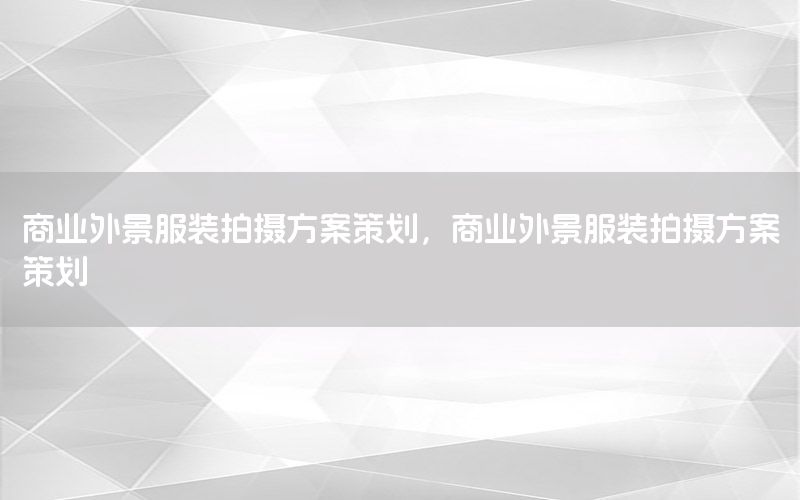 商业外景服装拍摄方案策划，商业外景服装拍摄方案策划