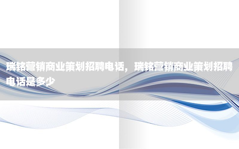 瑞铭营销商业策划招聘电话，瑞铭营销商业策划招聘电话是多少