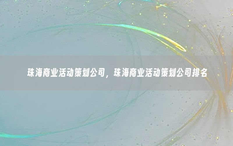 珠海商业活动策划公司，珠海商业活动策划公司排名