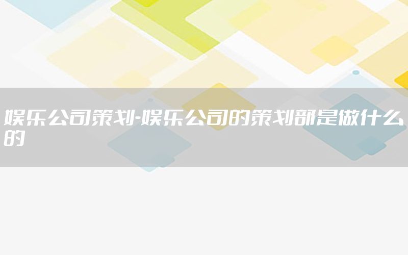 娱乐公司策划-娱乐公司的策划部是做什么的