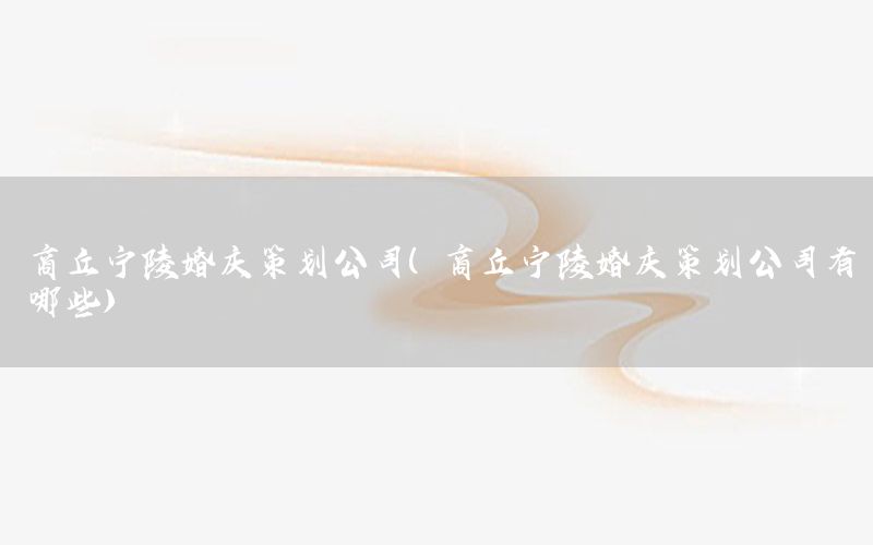 商丘宁陵婚庆策划公司（商丘宁陵婚庆策划公司有哪些）