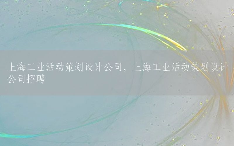上海工业活动策划设计公司，上海工业活动策划设计公司招聘