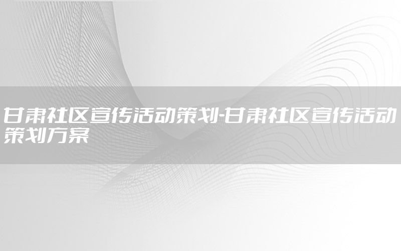 甘肃社区宣传活动策划-甘肃社区宣传活动策划方案