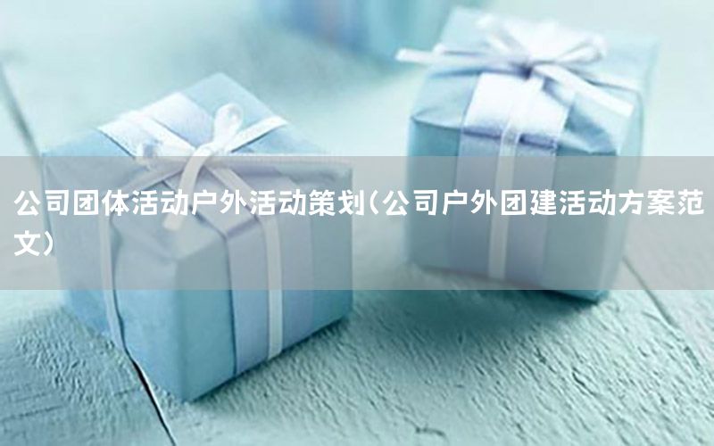 公司团体活动户外活动策划（公司户外团建活动方案范文）