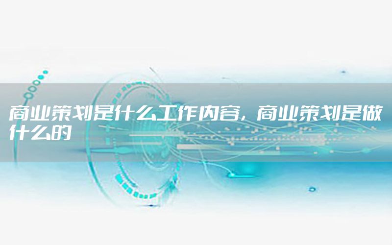 商业策划是什么工作内容，商业策划是做什么的