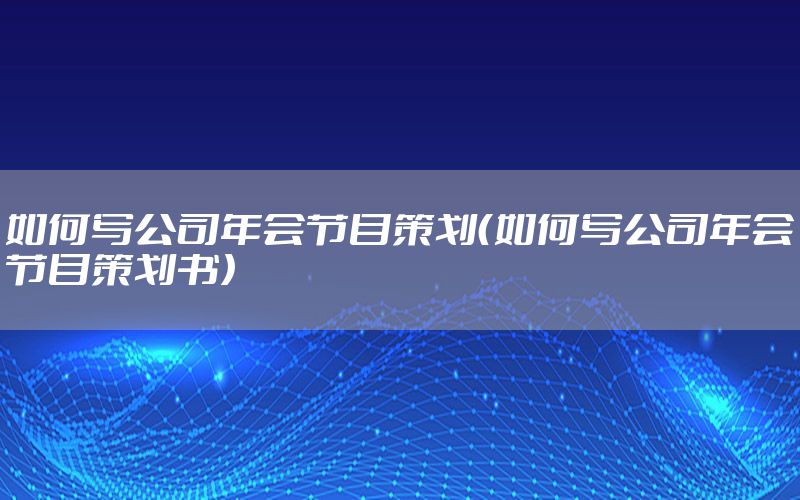 如何写公司年会节目策划（如何写公司年会节目策划书）