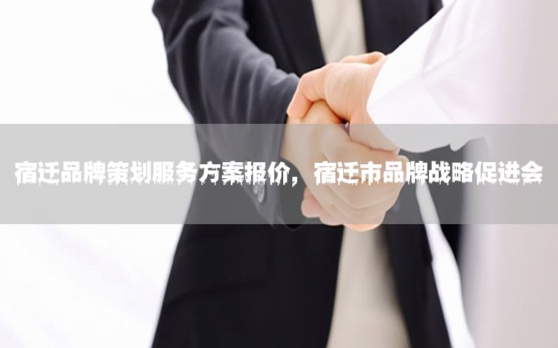 宿迁品牌策划服务方案报价，宿迁市品牌战略促进会