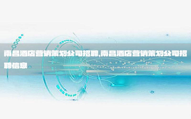 南昌酒店营销策划公司招聘，南昌酒店营销策划公司招聘信息