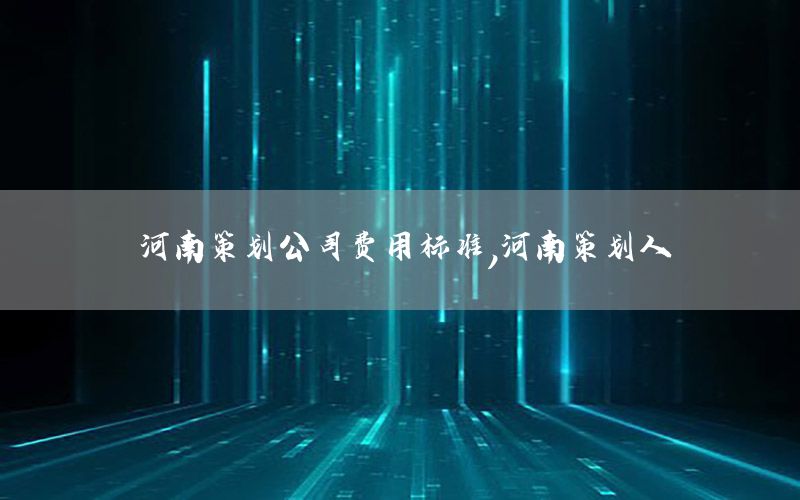 河南策划公司费用标准，河南策划人