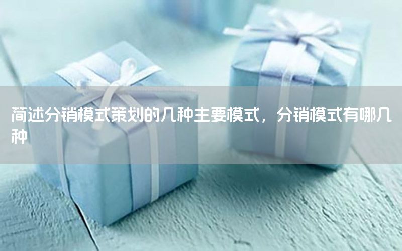 简述分销模式策划的几种主要模式，分销模式有哪几种