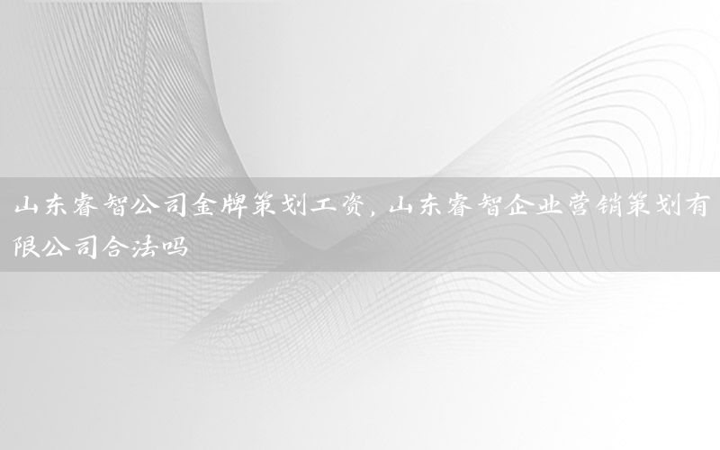 山东睿智公司金牌策划工资，山东睿智企业营销策划有限公司合法吗