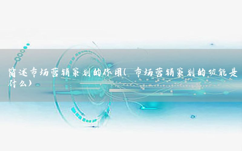 简述市场营销策划的作用（市场营销策划的功能是什么）