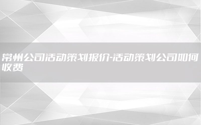 常州公司活动策划报价-活动策划公司如何收费