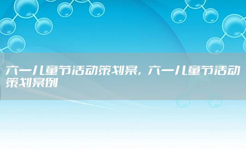 六一儿童节活动策划案，六一儿童节活动策划案例