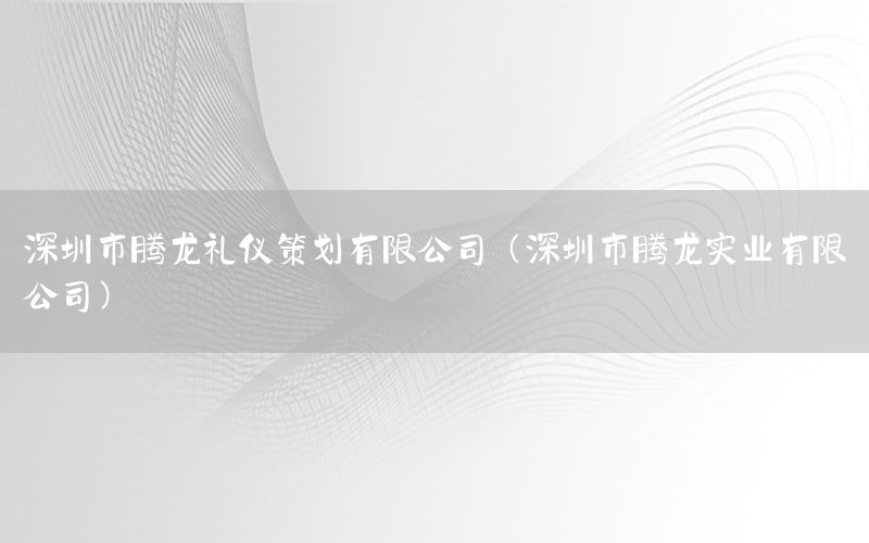 深圳市腾龙礼仪策划有限公司（深圳市腾龙实业有限公司）