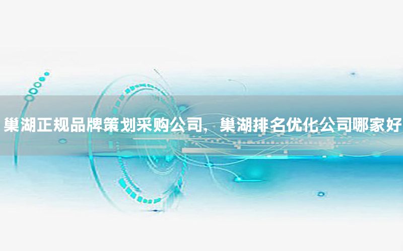 巢湖正规品牌策划采购公司，巢湖排名优化公司哪家好