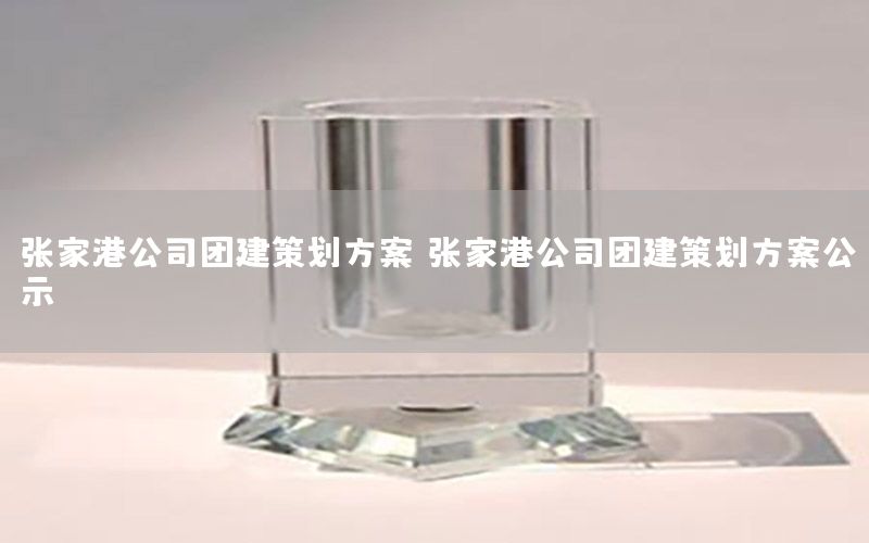 张家港公司团建策划方案（张家港公司团建策划方案公示）