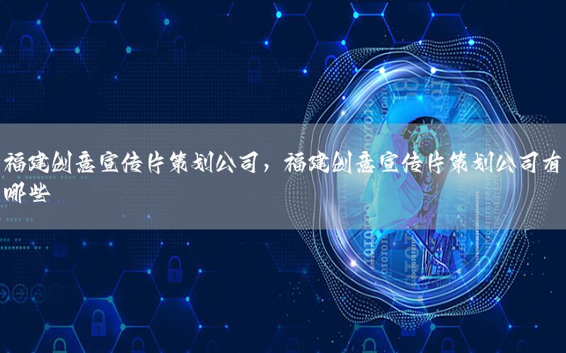 福建创意宣传片策划公司，福建创意宣传片策划公司有哪些