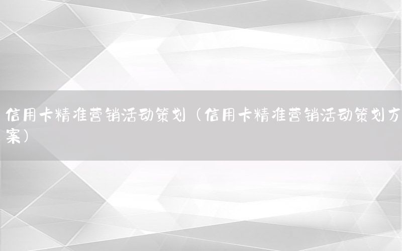 信用卡精准营销活动策划（信用卡精准营销活动策划方案）