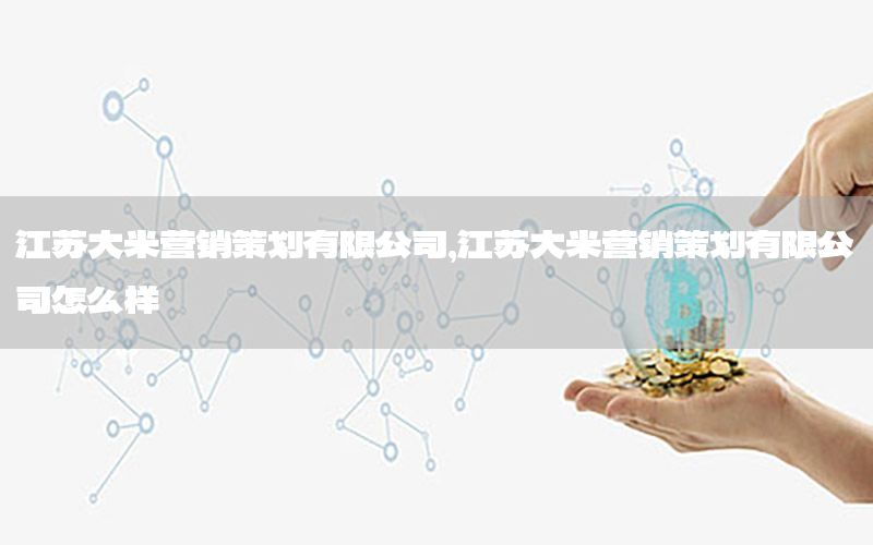 江苏大米营销策划有限公司，江苏大米营销策划有限公司怎么样