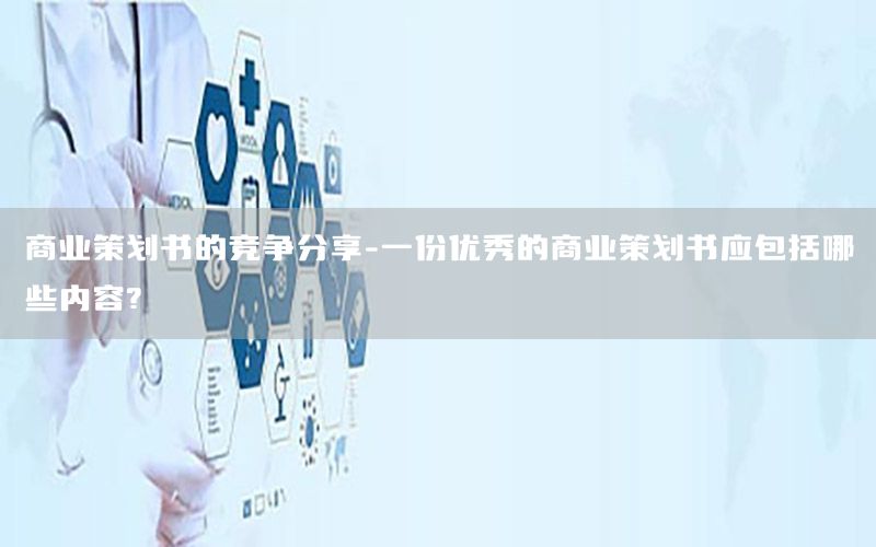 商业策划书的竞争分享-一份优秀的商业策划书应包括哪些内容?