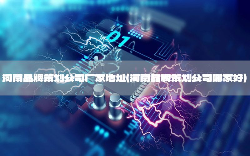 河南品牌策划公司厂家地址（河南品牌策划公司哪家好）