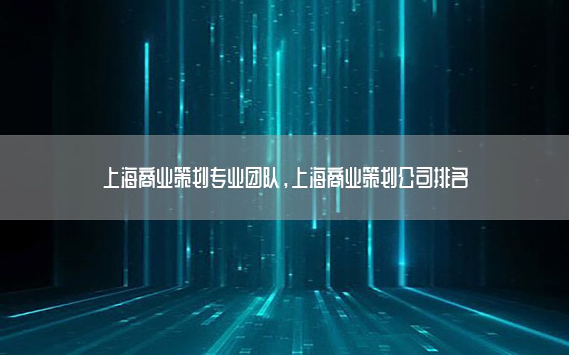上海商业策划专业团队，上海商业策划公司排名
