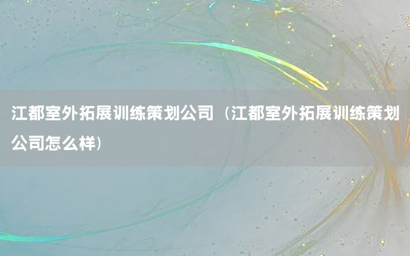 江都室外拓展训练策划公司（江都室外拓展训练策划公司怎么样）