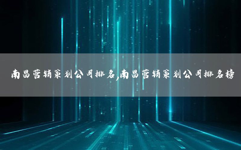 南昌营销策划公司排名，南昌营销策划公司排名榜