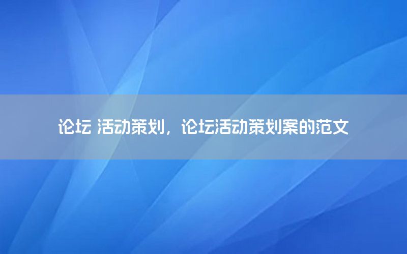论坛 活动策划，论坛活动策划案的范文