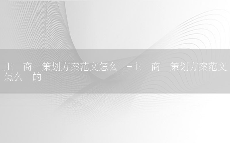 主题商业策划方案范文怎么写-主题商业策划方案范文怎么写的