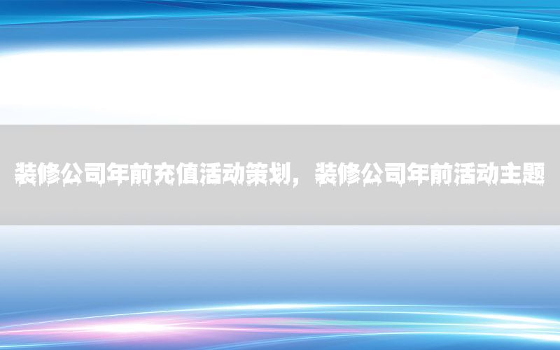 装修公司年前充值活动策划，装修公司年前活动主题
