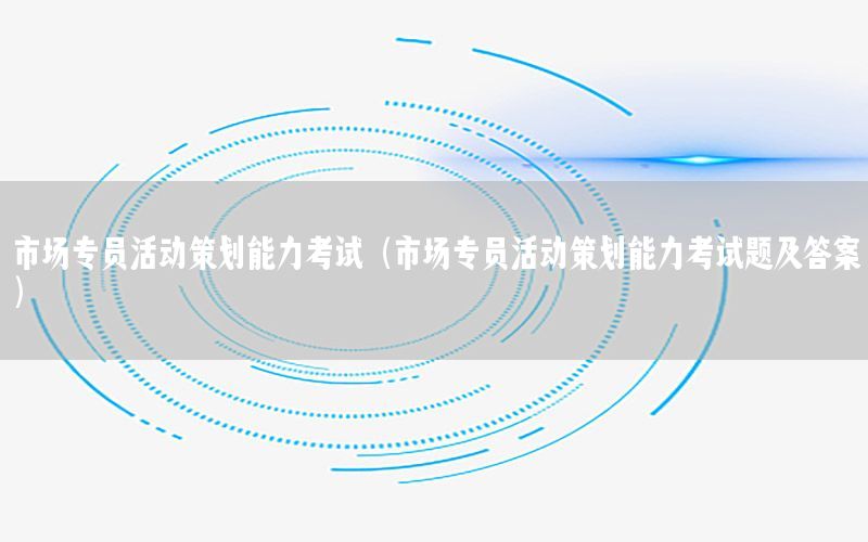 市场专员活动策划能力考试（市场专员活动策划能力考试题及答案）