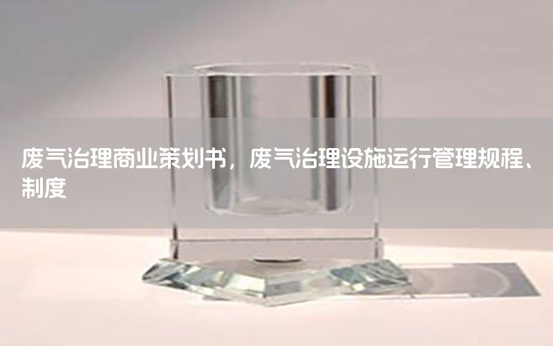 废气治理商业策划书，废气治理设施运行管理规程、制度