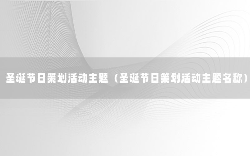 圣诞节日策划活动主题（圣诞节日策划活动主题名称）