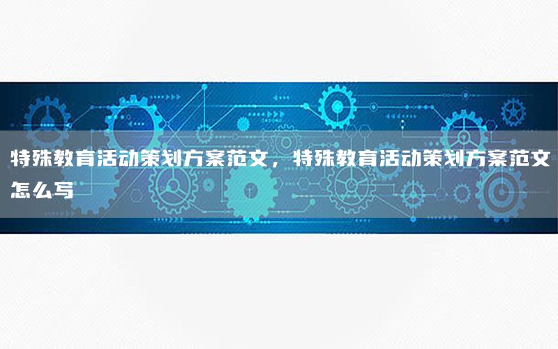 特殊教育活动策划方案范文，特殊教育活动策划方案范文怎么写