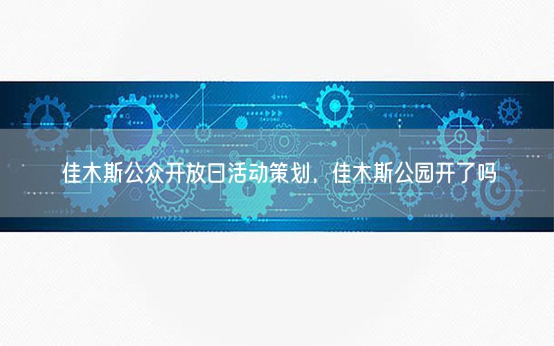 佳木斯公众开放日活动策划，佳木斯公园开了吗