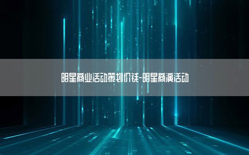 明星商业活动策划价钱-明星商演活动