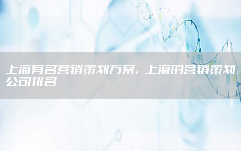 上海有名营销策划方案，上海的营销策划公司排名