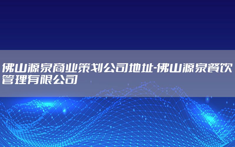 佛山源泉商业策划公司地址-佛山源泉餐饮管理有限公司