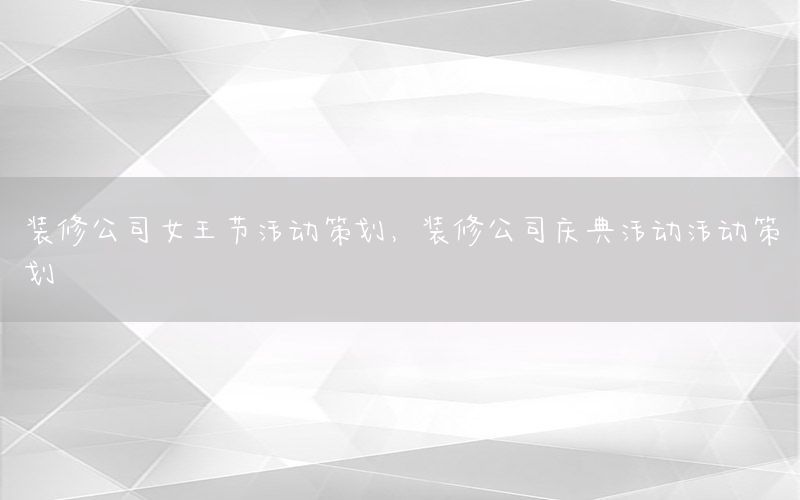 装修公司女王节活动策划，装修公司庆典活动活动策划